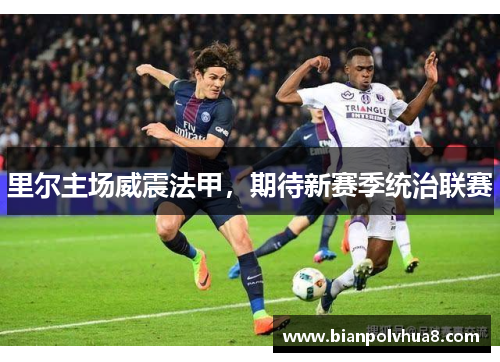 里尔主场威震法甲,期待新赛季统治联赛 里尔主场威震法甲,期待新赛季统治联赛