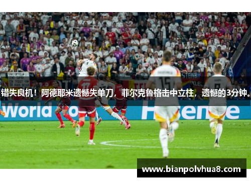 错失良机！阿德耶米遗憾失单刀，菲尔克鲁格击中立柱，遗憾的3分钟。