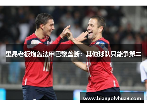 里昂老板炮轰法甲巴黎垄断：其他球队只能争第二