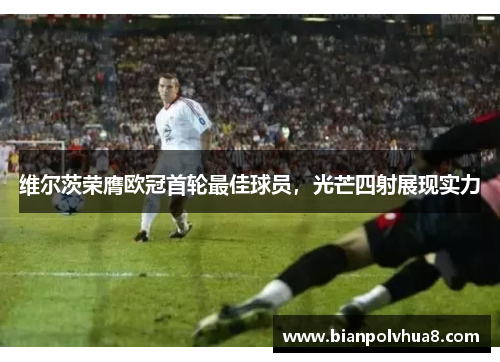 维尔茨荣膺欧冠首轮最佳球员，光芒四射展现实力