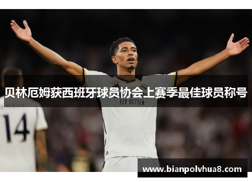 贝林厄姆获西班牙球员协会上赛季最佳球员称号