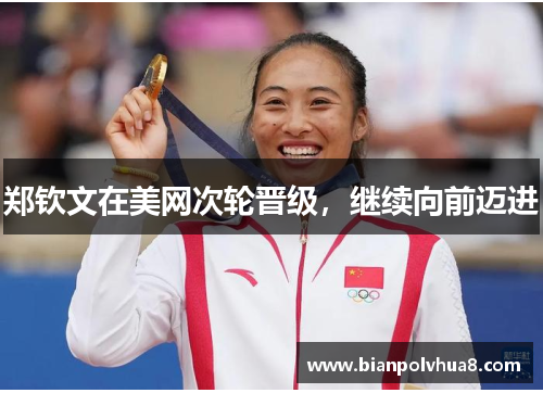 郑钦文在美网次轮晋级，继续向前迈进